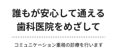 誰もが安心して通える歯科医院をめざして コミュニケーション重視の診療を行います